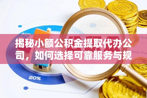 洞口揭秘小额公积金提取代办公司，如何选择可靠服务与规避风险