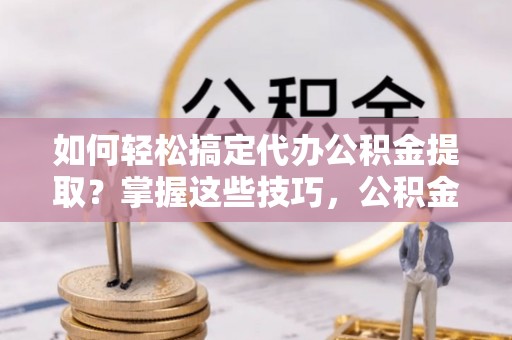 洞口如何轻松搞定代办公积金提取？掌握这些技巧，公积金到手不是梦！