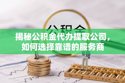洞口揭秘公积金代办提取公司，如何选择靠谱的服务商