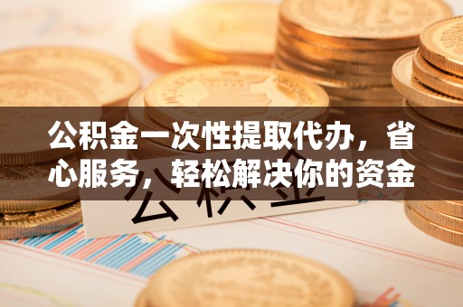 洞口公积金一次性提取代办，省心服务，轻松解决你的资金需求
