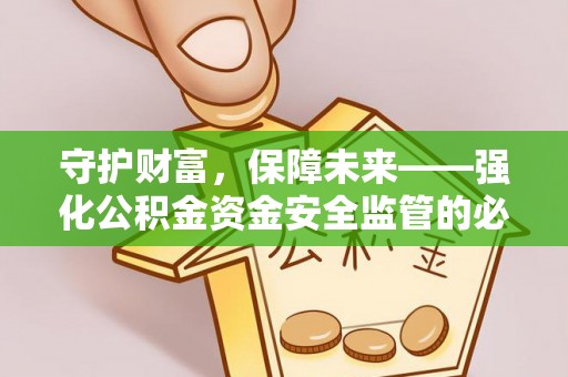 洞口守护财富，保障未来——强化公积金资金安全监管的必要性