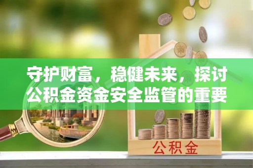 洞口守护财富，稳健未来，探讨公积金资金安全监管的重要性与实践
