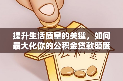 洞口提升生活质量的关键，如何最大化你的公积金贷款额度