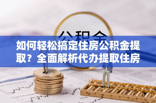 洞口如何轻松搞定住房公积金提取？全面解析代办提取住房公积金流程