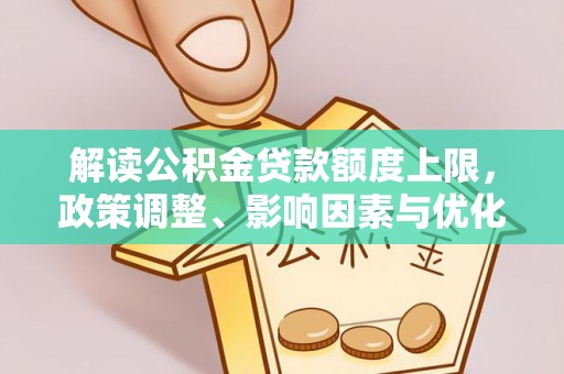 洞口解读公积金贷款额度上限，政策调整、影响因素与优化策略