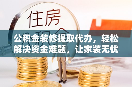 洞口公积金装修提取代办，轻松解决资金难题，让家装无忧