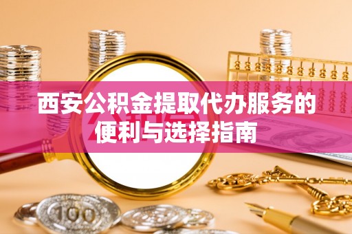 洞口西安公积金提取代办服务的便利与选择指南