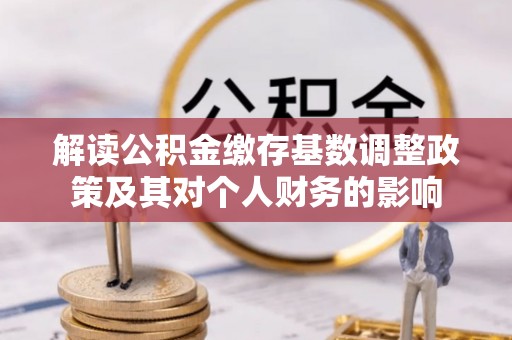 洞口解读公积金缴存基数调整政策及其对个人财务的影响