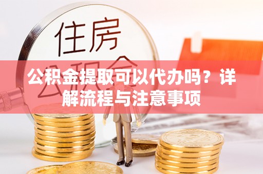 洞口公积金提取可以代办吗？详解流程与注意事项
