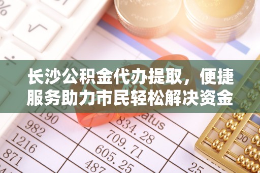 洞口长沙公积金代办提取，便捷服务助力市民轻松解决资金需求