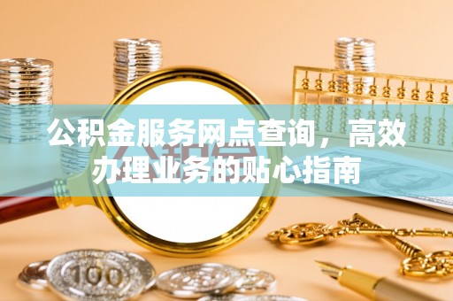 洞口公积金服务网点查询，高效办理业务的贴心指南