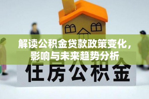 洞口解读公积金贷款政策变化，影响与未来趋势分析