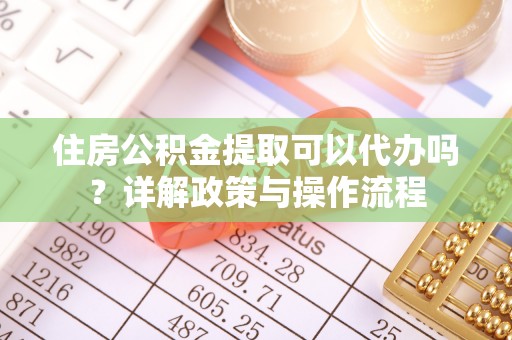 洞口住房公积金提取可以代办吗？详解政策与操作流程