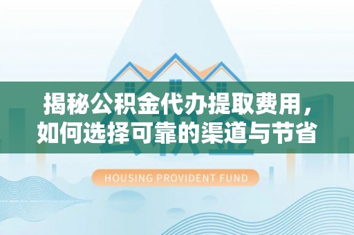 洞口揭秘公积金代办提取费用，如何选择可靠的渠道与节省成本