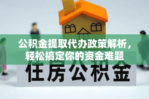 洞口公积金提取代办政策解析，轻松搞定你的资金难题