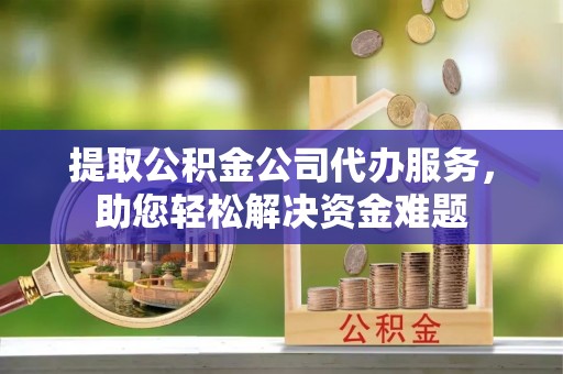 洞口提取公积金公司代办服务，助您轻松解决资金难题