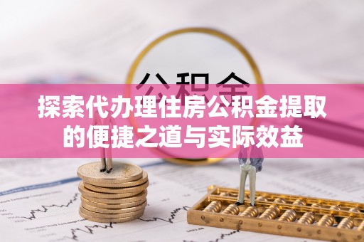洞口探索代办理住房公积金提取的便捷之道与实际效益