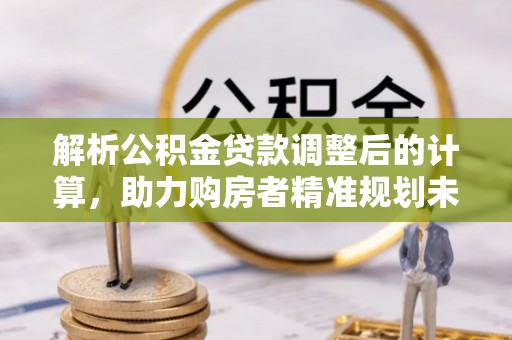 洞口解析公积金贷款调整后的计算，助力购房者精准规划未来