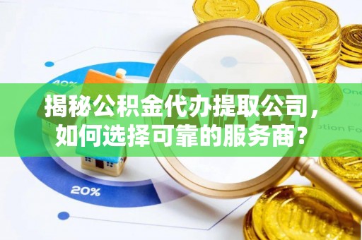 洞口揭秘公积金代办提取公司，如何选择可靠的服务商？