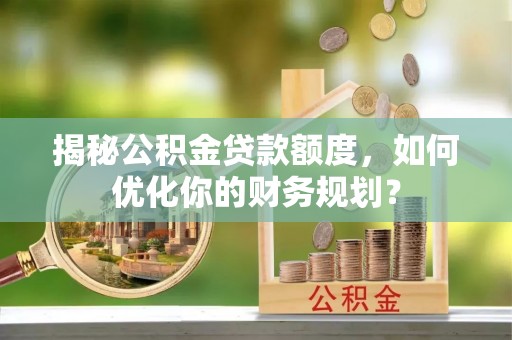 洞口揭秘公积金贷款额度，如何优化你的财务规划？