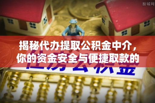 洞口揭秘代办提取公积金中介，你的资金安全与便捷取款的平衡点