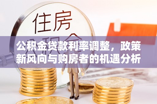 洞口公积金贷款利率调整，政策新风向与购房者的机遇分析