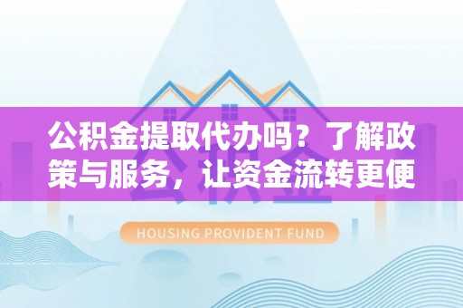 洞口公积金提取代办吗？了解政策与服务，让资金流转更便捷