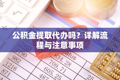 洞口公积金提取代办吗？详解流程与注意事项