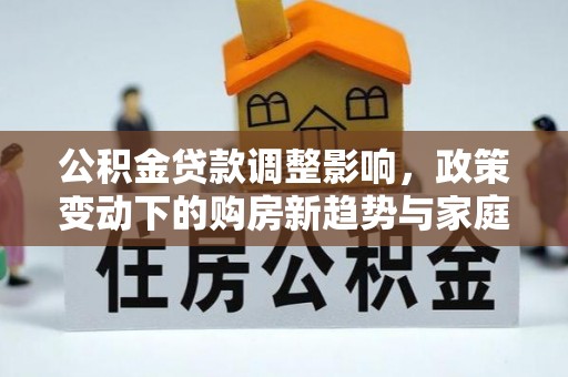 洞口公积金贷款调整影响，政策变动下的购房新趋势与家庭财务规划