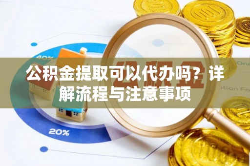 洞口公积金提取可以代办吗？详解流程与注意事项