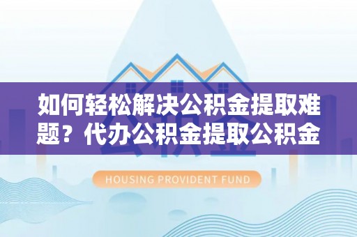 洞口如何轻松解决公积金提取难题？代办公积金提取公积金服务详解