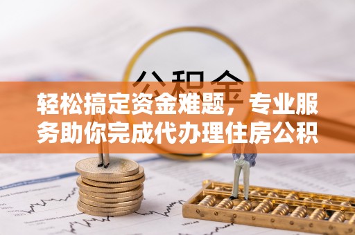 洞口轻松搞定资金难题，专业服务助你完成代办理住房公积金提取