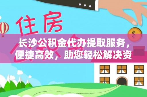 洞口长沙公积金代办提取服务，便捷高效，助您轻松解决资金需求