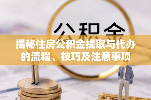 洞口揭秘住房公积金提取与代办的流程、技巧及注意事项
