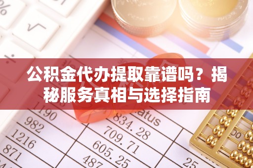 洞口公积金代办提取靠谱吗？揭秘服务真相与选择指南