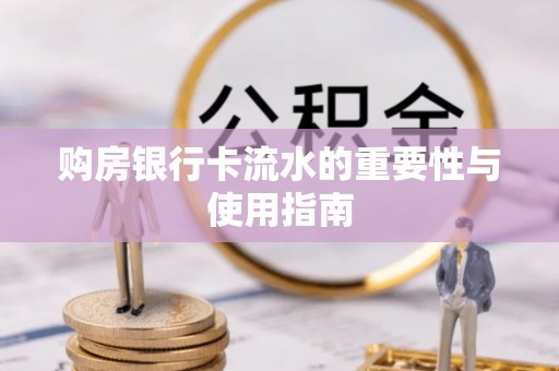 洞口购房银行卡流水的重要性与使用指南