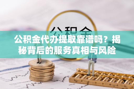 洞口公积金代办提取靠谱吗？揭秘背后的服务真相与风险