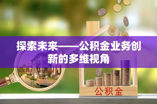 洞口探索未来——公积金业务创新的多维视角