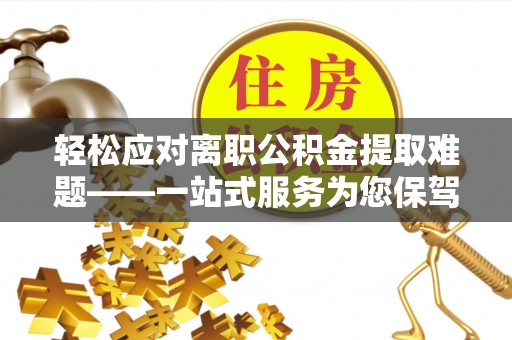洞口轻松应对离职公积金提取难题——一站式服务为您保驾护航