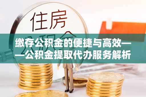 洞口缴存公积金的便捷与高效——公积金提取代办服务解析