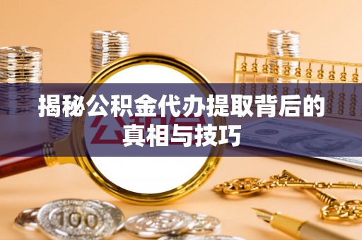 洞口揭秘公积金代办提取背后的真相与技巧