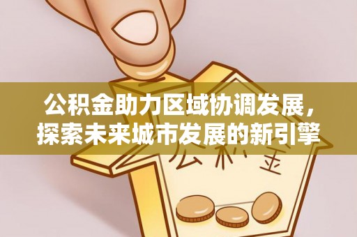 洞口公积金助力区域协调发展，探索未来城市发展的新引擎