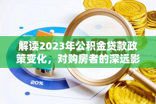 洞口解读2023年公积金贷款政策变化，对购房者的深远影响