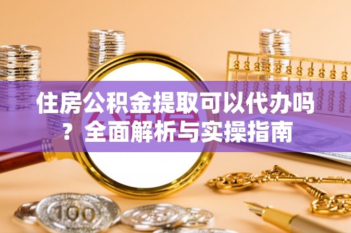洞口住房公积金提取可以代办吗？全面解析与实操指南
