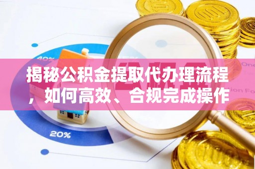 洞口揭秘公积金提取代办理流程，如何高效、合规完成操作