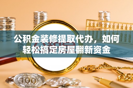 洞口公积金装修提取代办，如何轻松搞定房屋翻新资金