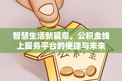 洞口智慧生活新篇章，公积金线上服务平台的便捷与未来