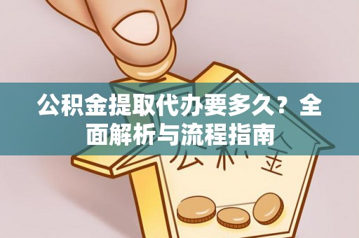 洞口公积金提取代办要多久？全面解析与流程指南