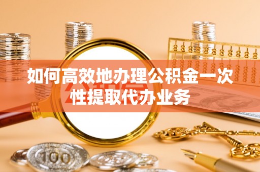 洞口如何高效地办理公积金一次性提取代办业务