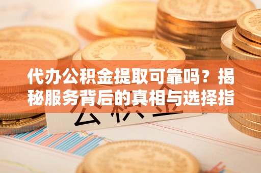 洞口代办公积金提取可靠吗？揭秘服务背后的真相与选择指南